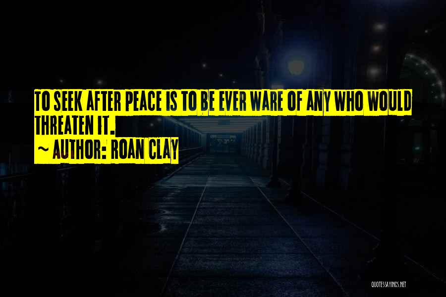 Roan Clay Quotes: To Seek After Peace Is To Be Ever Ware Of Any Who Would Threaten It.