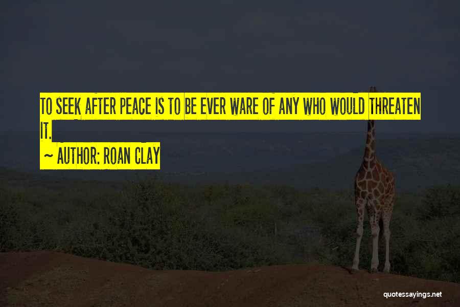 Roan Clay Quotes: To Seek After Peace Is To Be Ever Ware Of Any Who Would Threaten It.