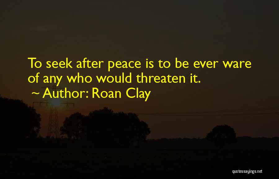 Roan Clay Quotes: To Seek After Peace Is To Be Ever Ware Of Any Who Would Threaten It.