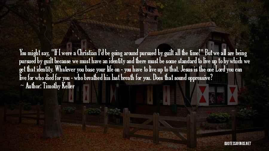 Timothy Keller Quotes: You Might Say, If I Were A Christian I'd Be Going Around Pursued By Guilt All The Time! But We