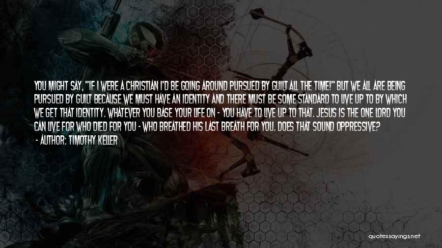 Timothy Keller Quotes: You Might Say, If I Were A Christian I'd Be Going Around Pursued By Guilt All The Time! But We