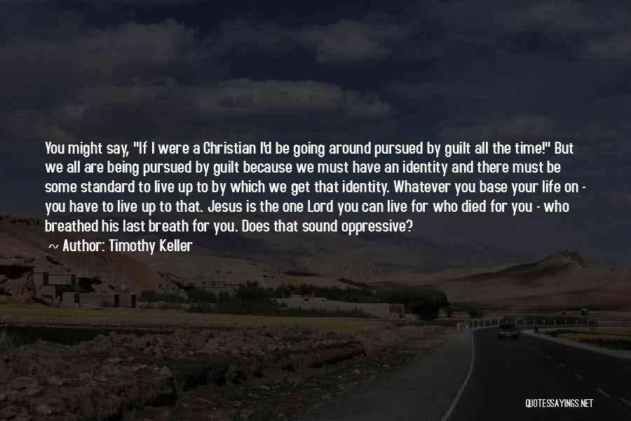 Timothy Keller Quotes: You Might Say, If I Were A Christian I'd Be Going Around Pursued By Guilt All The Time! But We