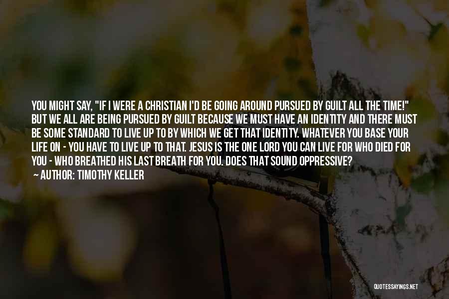 Timothy Keller Quotes: You Might Say, If I Were A Christian I'd Be Going Around Pursued By Guilt All The Time! But We