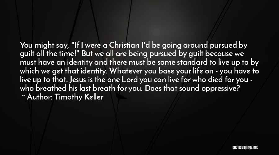 Timothy Keller Quotes: You Might Say, If I Were A Christian I'd Be Going Around Pursued By Guilt All The Time! But We