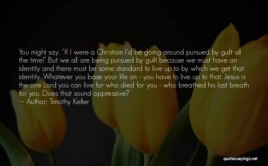 Timothy Keller Quotes: You Might Say, If I Were A Christian I'd Be Going Around Pursued By Guilt All The Time! But We