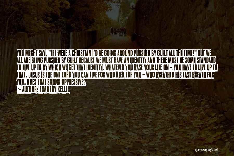 Timothy Keller Quotes: You Might Say, If I Were A Christian I'd Be Going Around Pursued By Guilt All The Time! But We