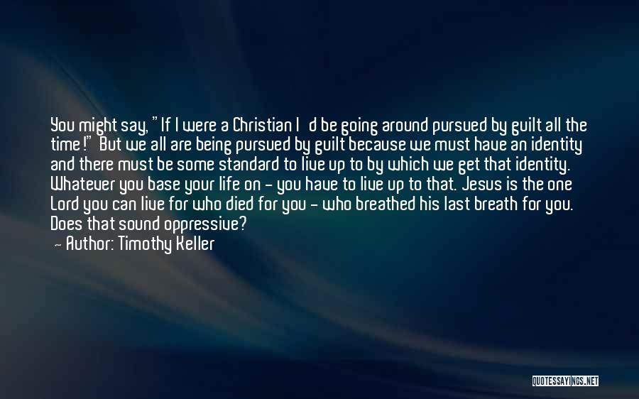 Timothy Keller Quotes: You Might Say, If I Were A Christian I'd Be Going Around Pursued By Guilt All The Time! But We