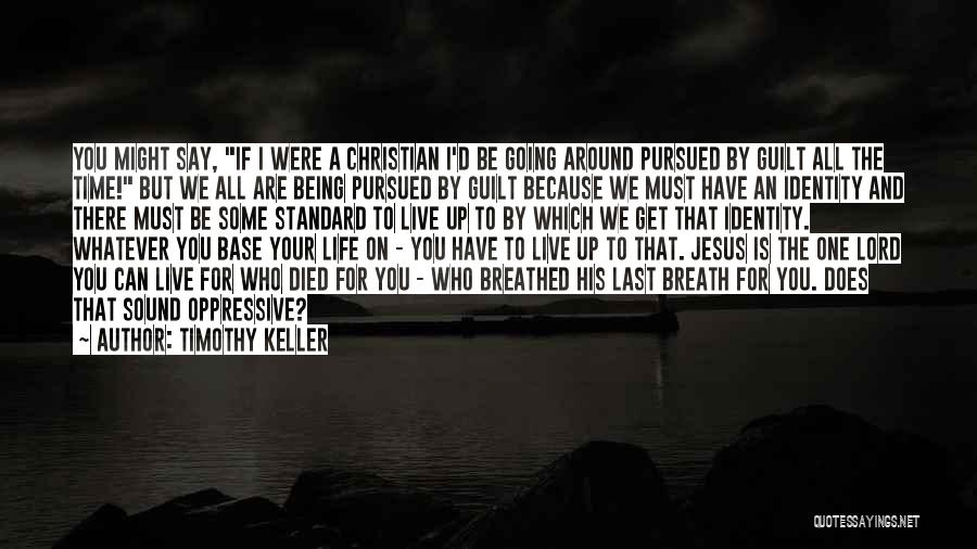 Timothy Keller Quotes: You Might Say, If I Were A Christian I'd Be Going Around Pursued By Guilt All The Time! But We