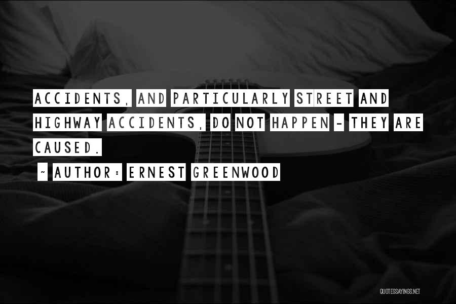 Ernest Greenwood Quotes: Accidents, And Particularly Street And Highway Accidents, Do Not Happen - They Are Caused.