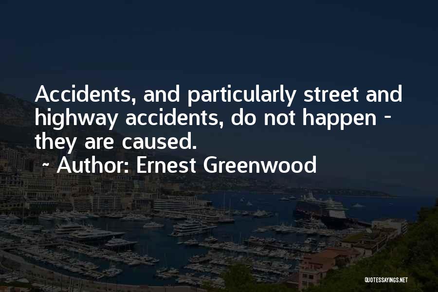 Ernest Greenwood Quotes: Accidents, And Particularly Street And Highway Accidents, Do Not Happen - They Are Caused.