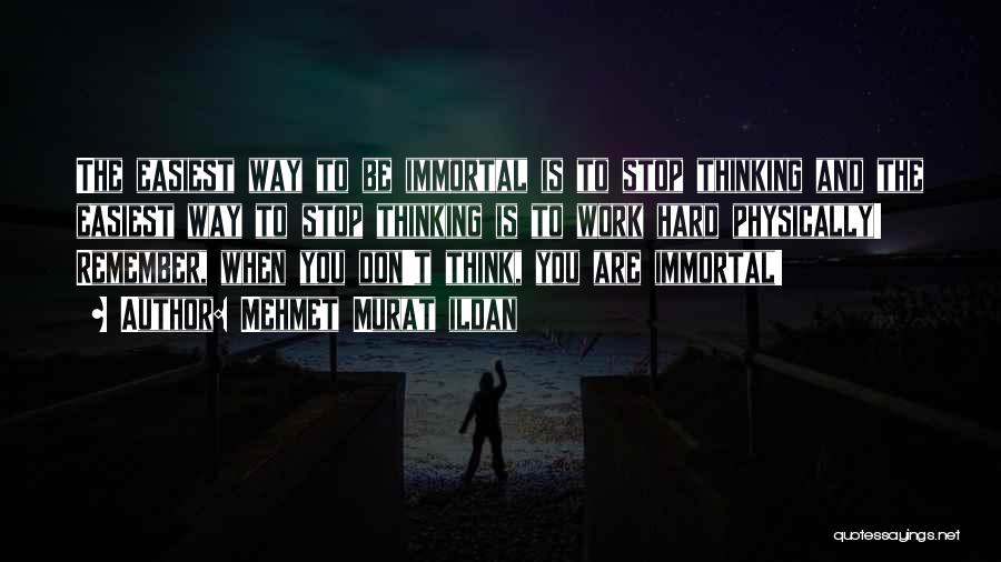 Mehmet Murat Ildan Quotes: The Easiest Way To Be Immortal Is To Stop Thinking And The Easiest Way To Stop Thinking Is To Work