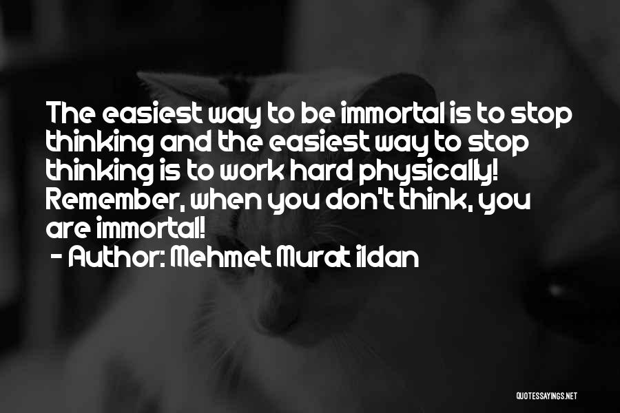 Mehmet Murat Ildan Quotes: The Easiest Way To Be Immortal Is To Stop Thinking And The Easiest Way To Stop Thinking Is To Work