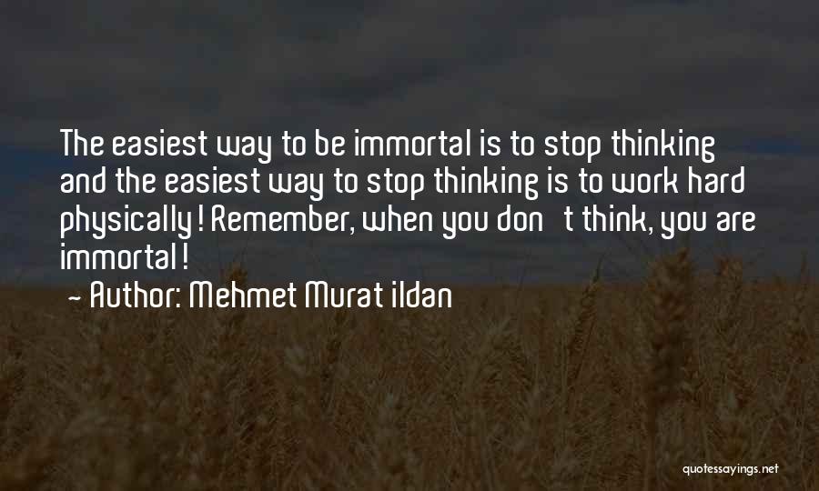 Mehmet Murat Ildan Quotes: The Easiest Way To Be Immortal Is To Stop Thinking And The Easiest Way To Stop Thinking Is To Work