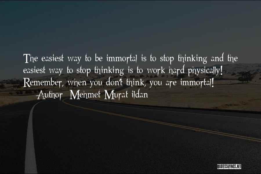 Mehmet Murat Ildan Quotes: The Easiest Way To Be Immortal Is To Stop Thinking And The Easiest Way To Stop Thinking Is To Work