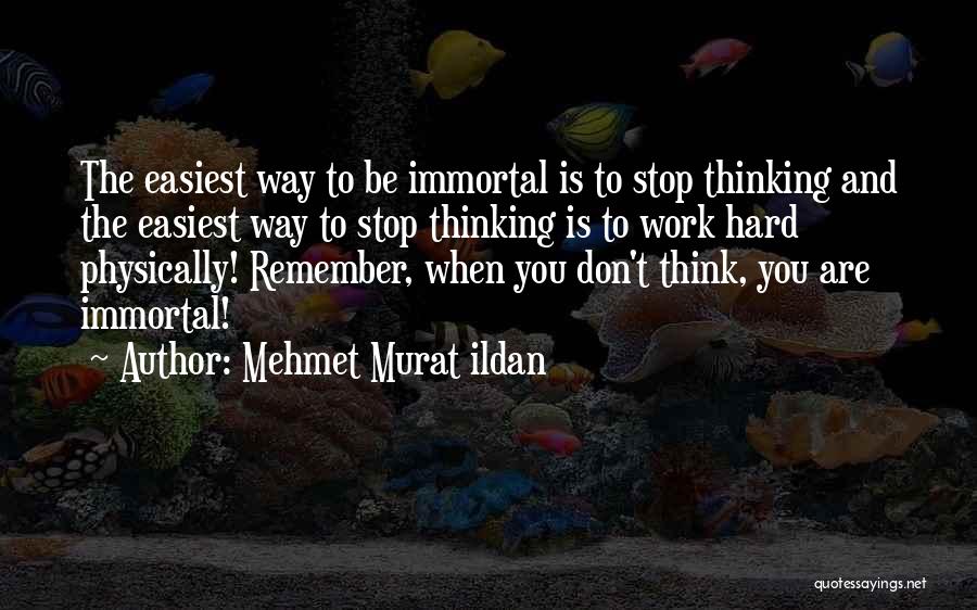 Mehmet Murat Ildan Quotes: The Easiest Way To Be Immortal Is To Stop Thinking And The Easiest Way To Stop Thinking Is To Work