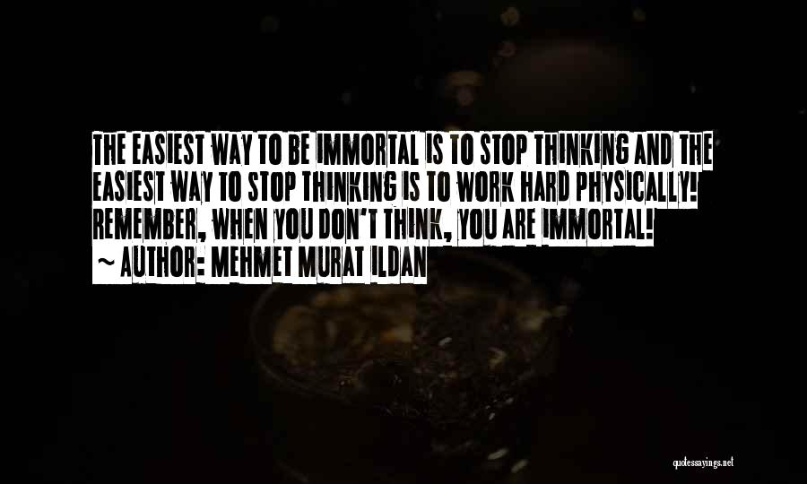 Mehmet Murat Ildan Quotes: The Easiest Way To Be Immortal Is To Stop Thinking And The Easiest Way To Stop Thinking Is To Work