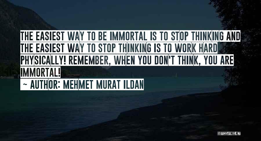 Mehmet Murat Ildan Quotes: The Easiest Way To Be Immortal Is To Stop Thinking And The Easiest Way To Stop Thinking Is To Work