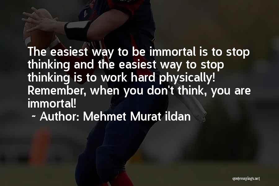 Mehmet Murat Ildan Quotes: The Easiest Way To Be Immortal Is To Stop Thinking And The Easiest Way To Stop Thinking Is To Work