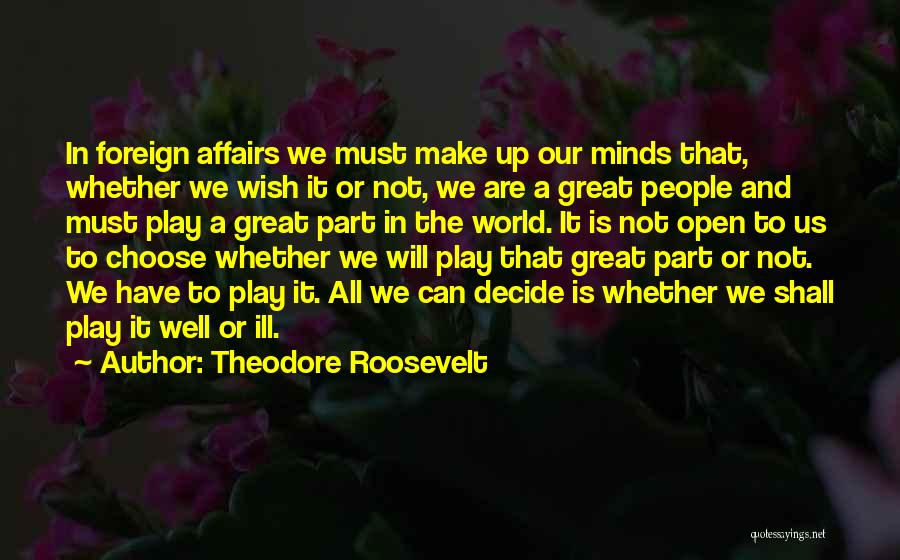 Theodore Roosevelt Quotes: In Foreign Affairs We Must Make Up Our Minds That, Whether We Wish It Or Not, We Are A Great