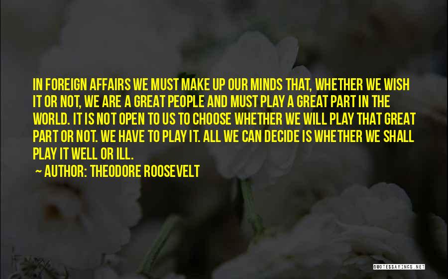 Theodore Roosevelt Quotes: In Foreign Affairs We Must Make Up Our Minds That, Whether We Wish It Or Not, We Are A Great