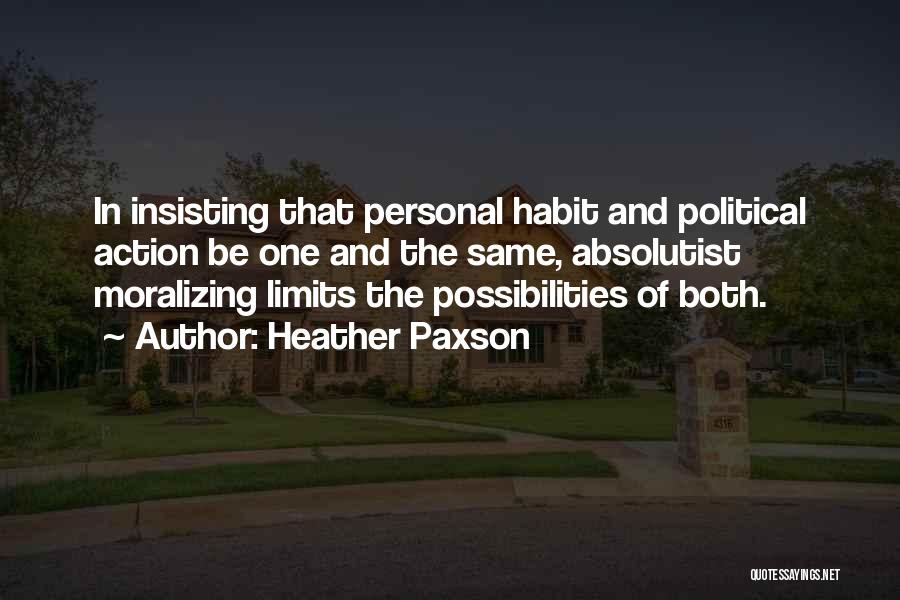 Heather Paxson Quotes: In Insisting That Personal Habit And Political Action Be One And The Same, Absolutist Moralizing Limits The Possibilities Of Both.