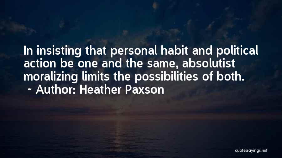 Heather Paxson Quotes: In Insisting That Personal Habit And Political Action Be One And The Same, Absolutist Moralizing Limits The Possibilities Of Both.