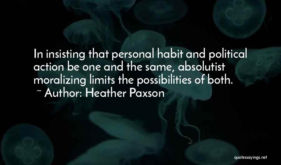 Heather Paxson Quotes: In Insisting That Personal Habit And Political Action Be One And The Same, Absolutist Moralizing Limits The Possibilities Of Both.