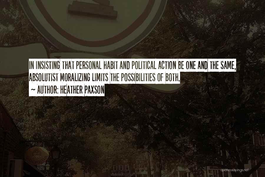 Heather Paxson Quotes: In Insisting That Personal Habit And Political Action Be One And The Same, Absolutist Moralizing Limits The Possibilities Of Both.