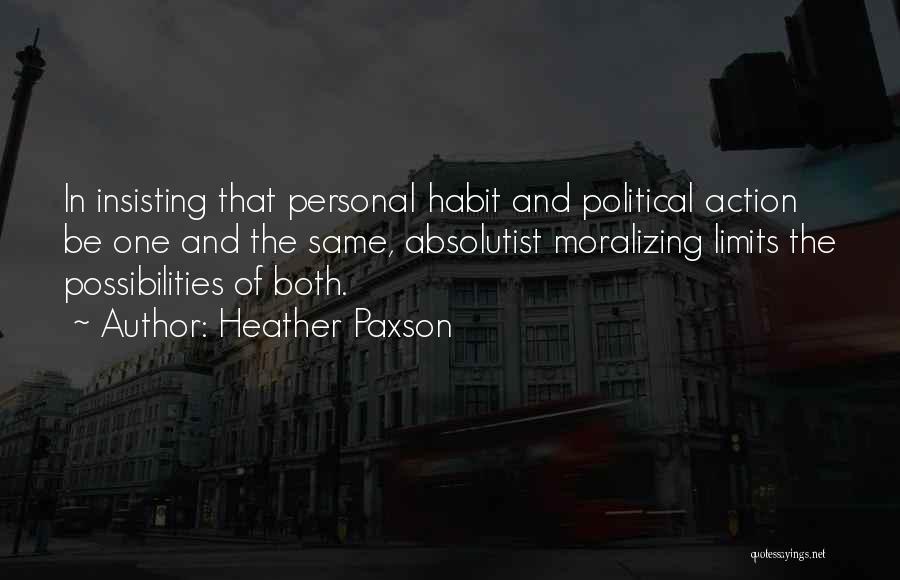 Heather Paxson Quotes: In Insisting That Personal Habit And Political Action Be One And The Same, Absolutist Moralizing Limits The Possibilities Of Both.