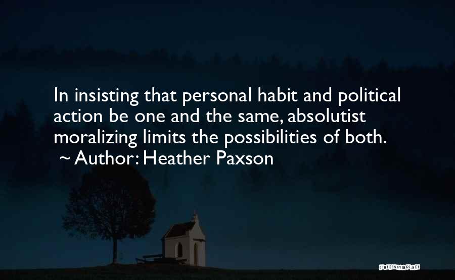 Heather Paxson Quotes: In Insisting That Personal Habit And Political Action Be One And The Same, Absolutist Moralizing Limits The Possibilities Of Both.