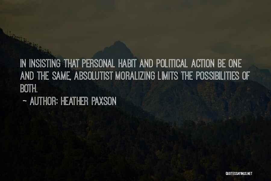 Heather Paxson Quotes: In Insisting That Personal Habit And Political Action Be One And The Same, Absolutist Moralizing Limits The Possibilities Of Both.