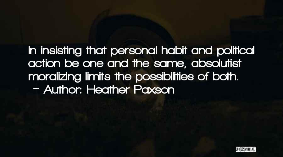 Heather Paxson Quotes: In Insisting That Personal Habit And Political Action Be One And The Same, Absolutist Moralizing Limits The Possibilities Of Both.