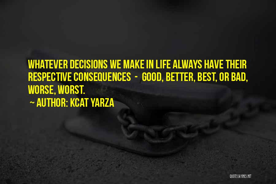 Kcat Yarza Quotes: Whatever Decisions We Make In Life Always Have Their Respective Consequences - Good, Better, Best, Or Bad, Worse, Worst.