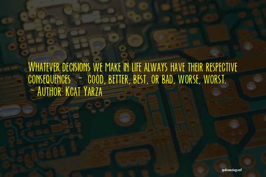 Kcat Yarza Quotes: Whatever Decisions We Make In Life Always Have Their Respective Consequences - Good, Better, Best, Or Bad, Worse, Worst.