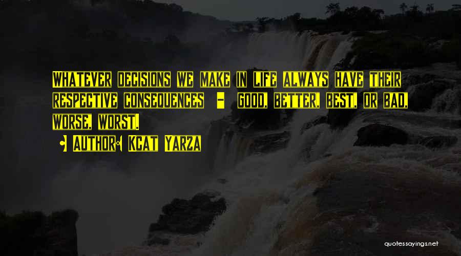 Kcat Yarza Quotes: Whatever Decisions We Make In Life Always Have Their Respective Consequences - Good, Better, Best, Or Bad, Worse, Worst.