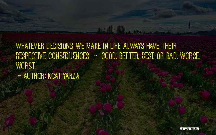 Kcat Yarza Quotes: Whatever Decisions We Make In Life Always Have Their Respective Consequences - Good, Better, Best, Or Bad, Worse, Worst.