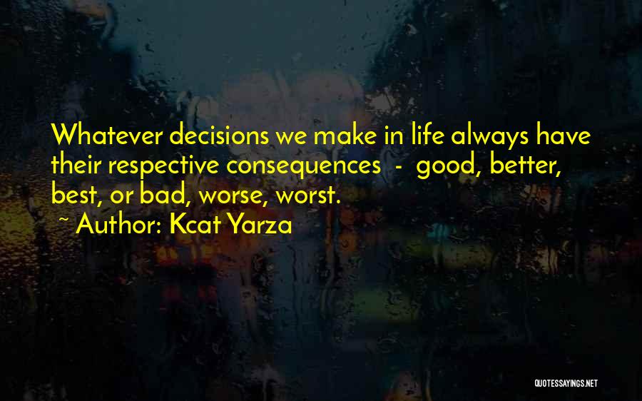 Kcat Yarza Quotes: Whatever Decisions We Make In Life Always Have Their Respective Consequences - Good, Better, Best, Or Bad, Worse, Worst.