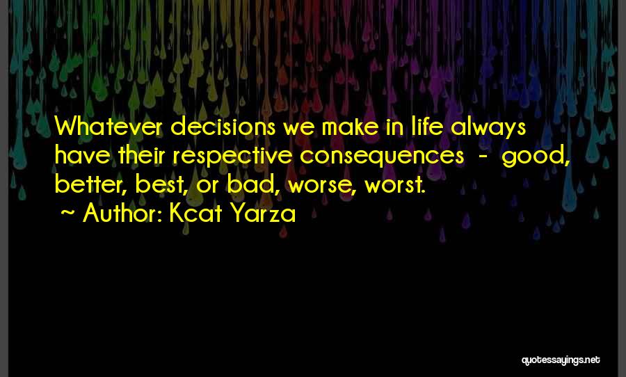 Kcat Yarza Quotes: Whatever Decisions We Make In Life Always Have Their Respective Consequences - Good, Better, Best, Or Bad, Worse, Worst.