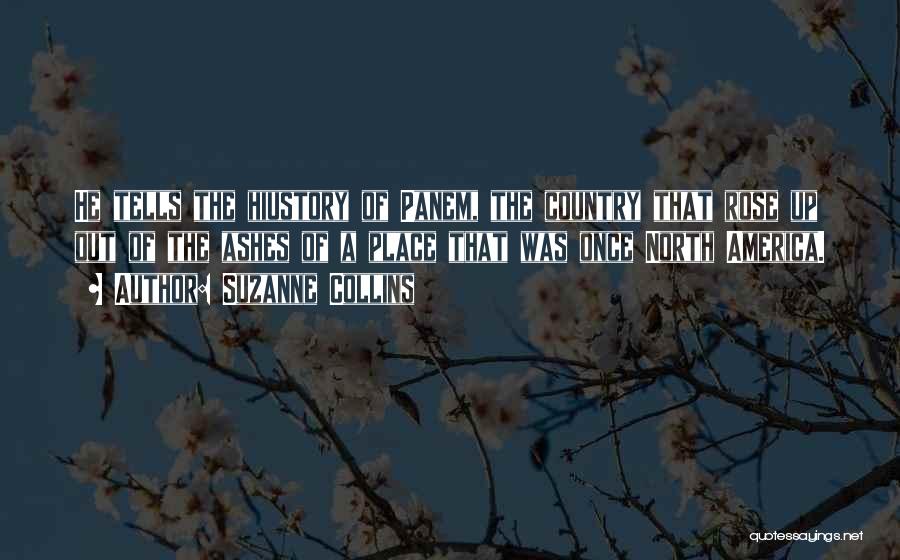 Suzanne Collins Quotes: He Tells The Hiustory Of Panem, The Country That Rose Up Out Of The Ashes Of A Place That Was