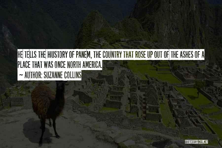 Suzanne Collins Quotes: He Tells The Hiustory Of Panem, The Country That Rose Up Out Of The Ashes Of A Place That Was