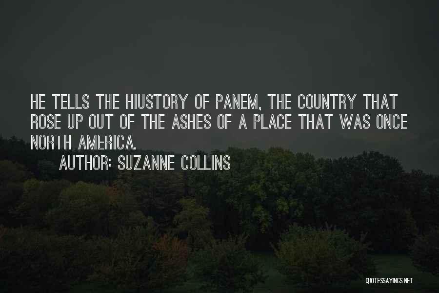 Suzanne Collins Quotes: He Tells The Hiustory Of Panem, The Country That Rose Up Out Of The Ashes Of A Place That Was