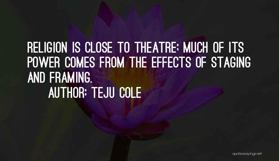 Teju Cole Quotes: Religion Is Close To Theatre; Much Of Its Power Comes From The Effects Of Staging And Framing.