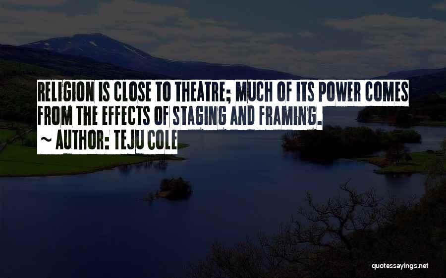 Teju Cole Quotes: Religion Is Close To Theatre; Much Of Its Power Comes From The Effects Of Staging And Framing.