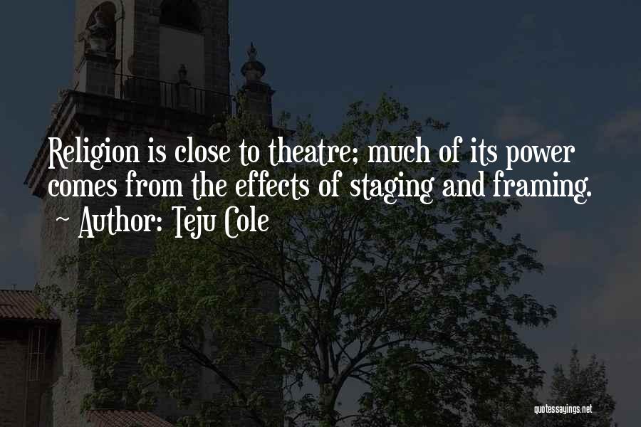 Teju Cole Quotes: Religion Is Close To Theatre; Much Of Its Power Comes From The Effects Of Staging And Framing.