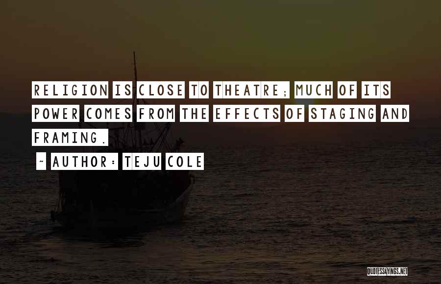 Teju Cole Quotes: Religion Is Close To Theatre; Much Of Its Power Comes From The Effects Of Staging And Framing.