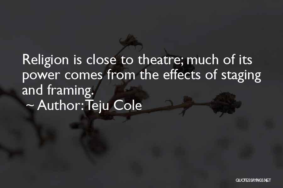 Teju Cole Quotes: Religion Is Close To Theatre; Much Of Its Power Comes From The Effects Of Staging And Framing.