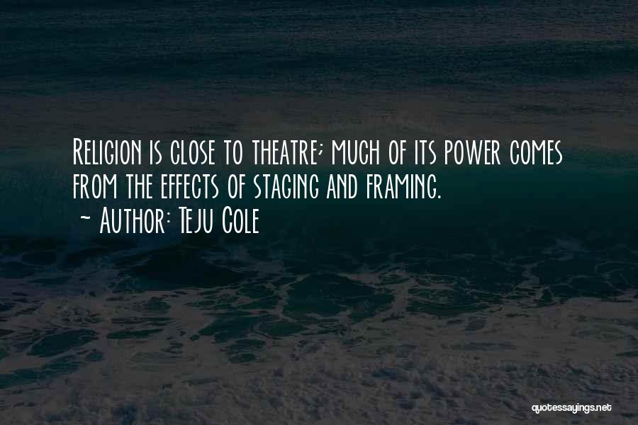 Teju Cole Quotes: Religion Is Close To Theatre; Much Of Its Power Comes From The Effects Of Staging And Framing.