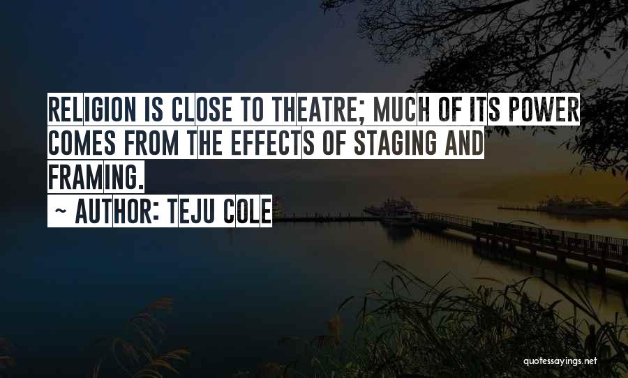Teju Cole Quotes: Religion Is Close To Theatre; Much Of Its Power Comes From The Effects Of Staging And Framing.