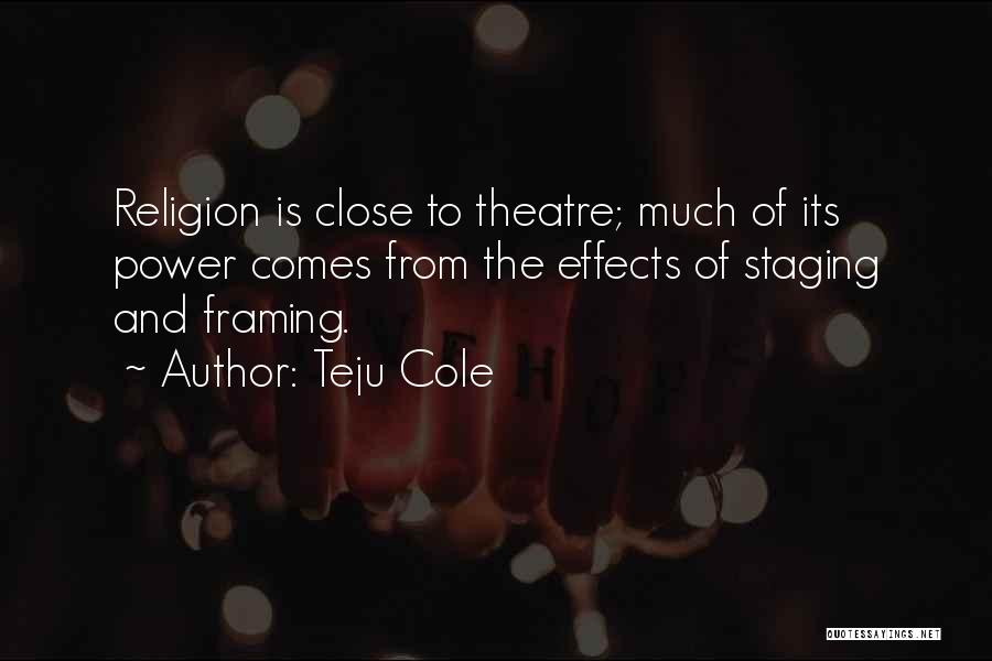 Teju Cole Quotes: Religion Is Close To Theatre; Much Of Its Power Comes From The Effects Of Staging And Framing.