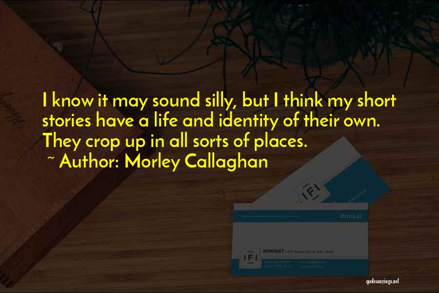 Morley Callaghan Quotes: I Know It May Sound Silly, But I Think My Short Stories Have A Life And Identity Of Their Own.